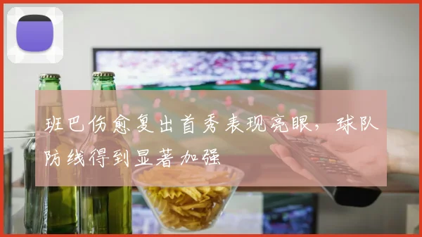 班巴伤愈复出首秀表现亮眼，球队防线得到显著加强