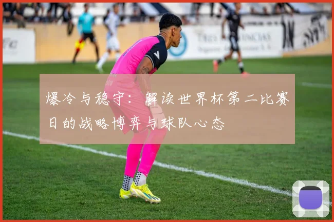 爆冷与稳守：解读世界杯第二比赛日的战略博弈与球队心态
