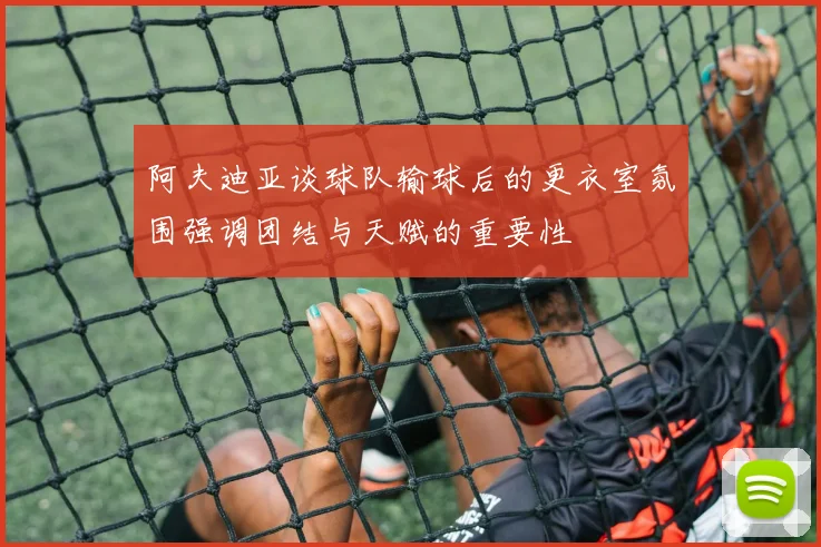 阿夫迪亚谈球队输球后的更衣室氛围强调团结与天赋的重要性