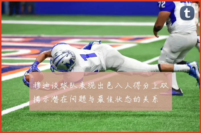 穆迪谈球队表现出色八人得分上双揭示潜在问题与最佳状态的关系