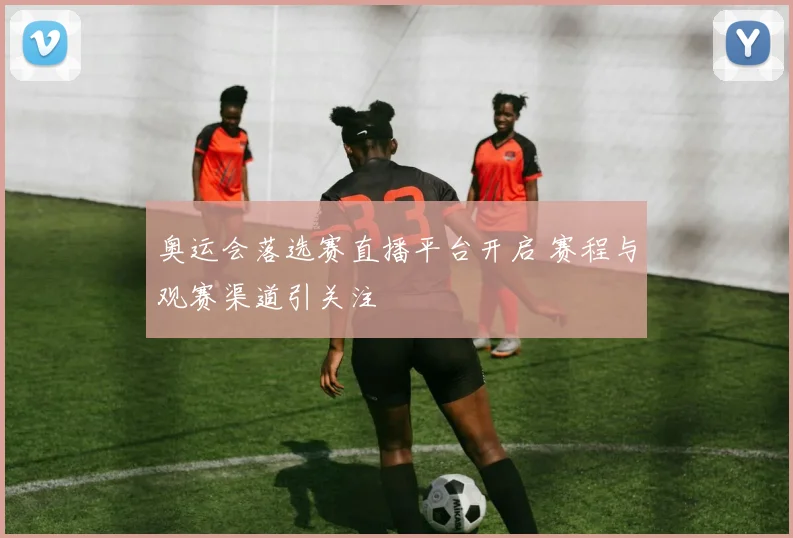 奥运会落选赛直播平台开启 赛程与观赛渠道引关注