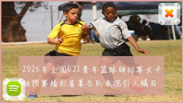 2026年全国U21青年篮球锦标赛女子组预赛精彩落幕各队表现引人瞩目